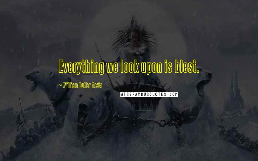 William Butler Yeats Quotes: Everything we look upon is blest.