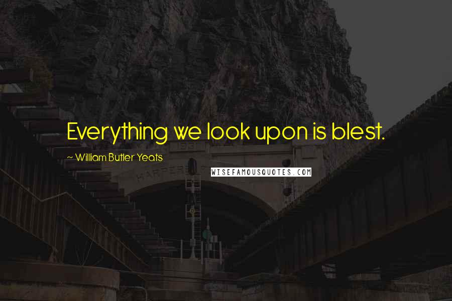 William Butler Yeats Quotes: Everything we look upon is blest.