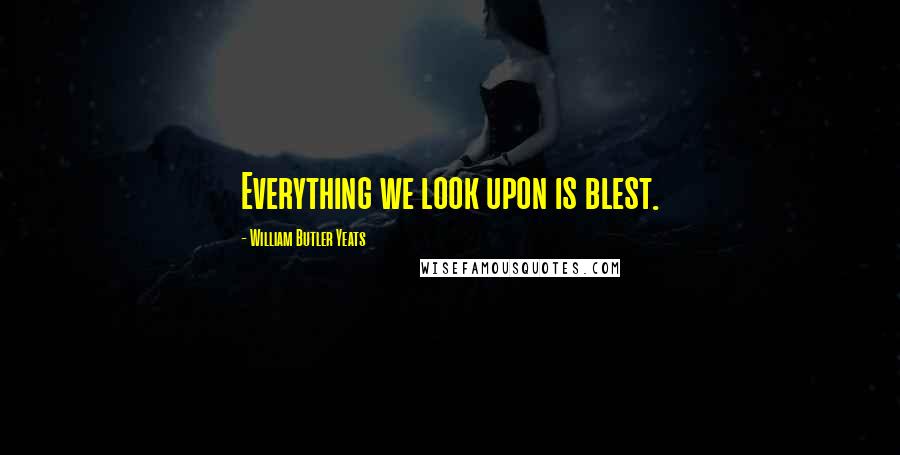 William Butler Yeats Quotes: Everything we look upon is blest.