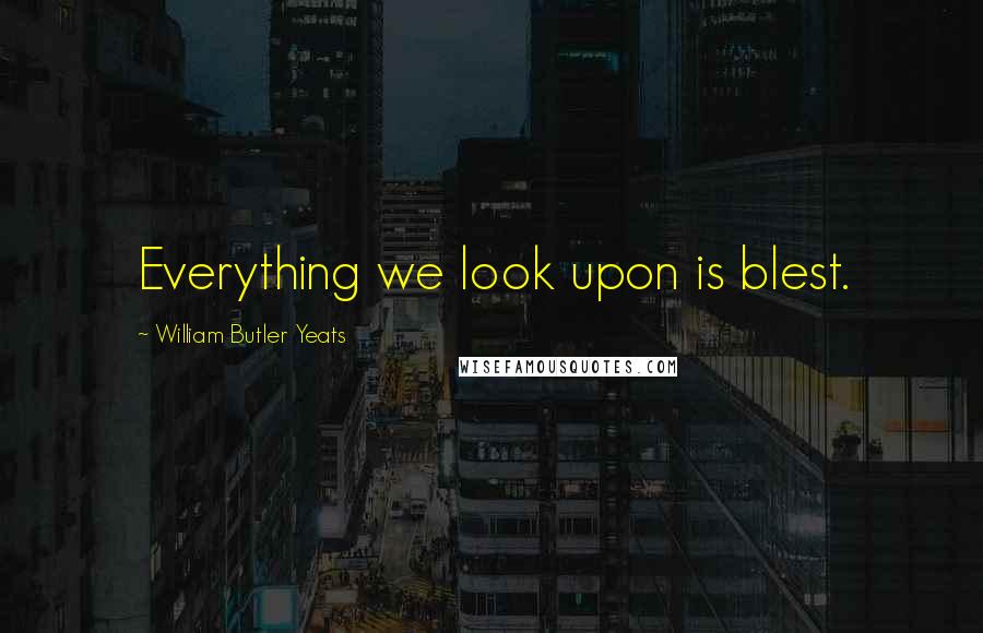 William Butler Yeats Quotes: Everything we look upon is blest.