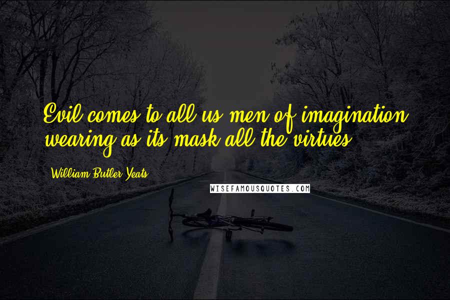 William Butler Yeats Quotes: Evil comes to all us men of imagination wearing as its mask all the virtues.