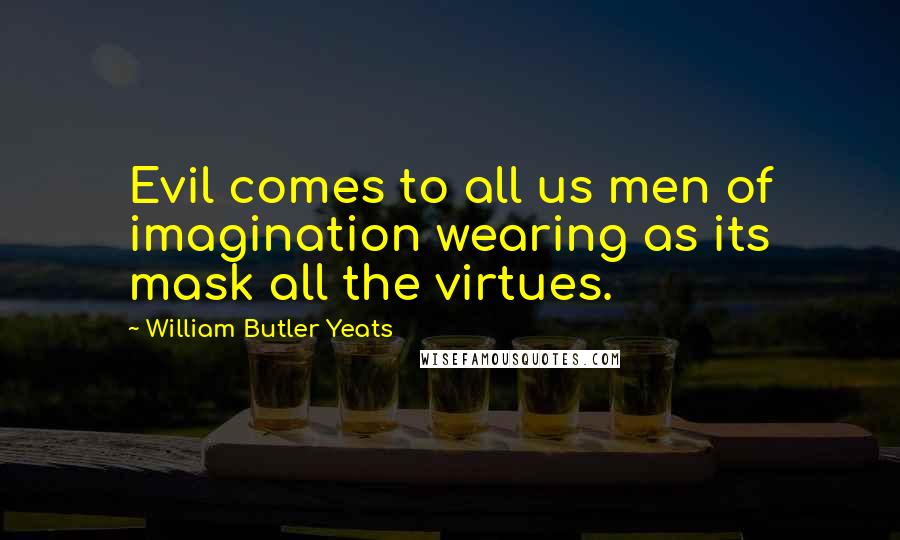 William Butler Yeats Quotes: Evil comes to all us men of imagination wearing as its mask all the virtues.