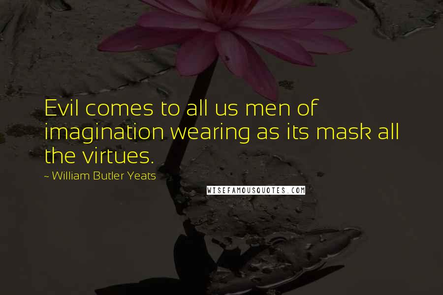 William Butler Yeats Quotes: Evil comes to all us men of imagination wearing as its mask all the virtues.