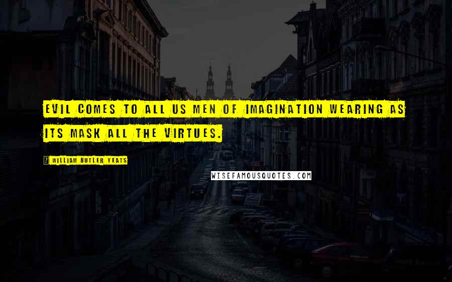 William Butler Yeats Quotes: Evil comes to all us men of imagination wearing as its mask all the virtues.