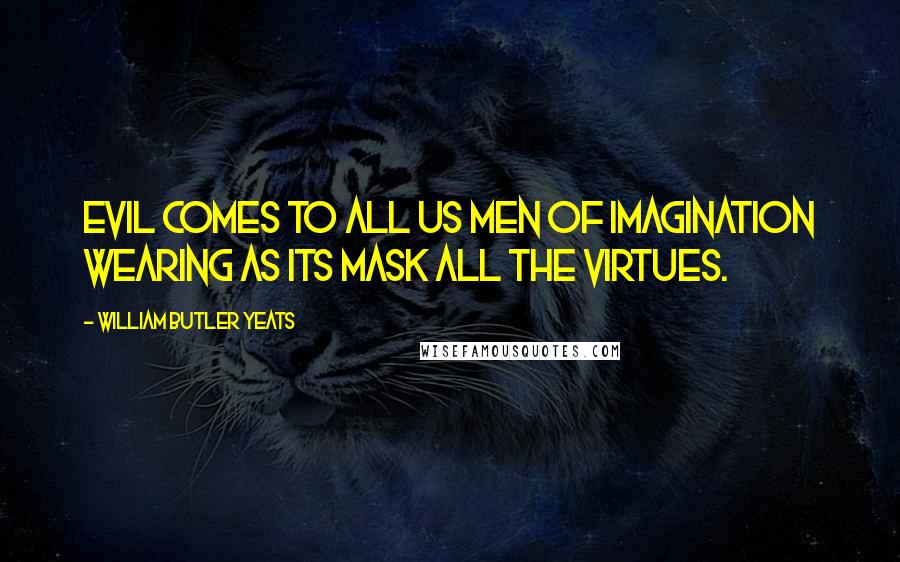 William Butler Yeats Quotes: Evil comes to all us men of imagination wearing as its mask all the virtues.