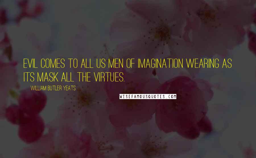 William Butler Yeats Quotes: Evil comes to all us men of imagination wearing as its mask all the virtues.