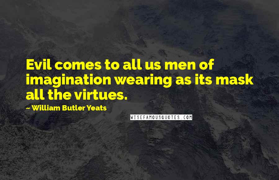 William Butler Yeats Quotes: Evil comes to all us men of imagination wearing as its mask all the virtues.