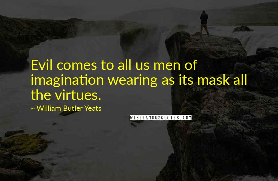 William Butler Yeats Quotes: Evil comes to all us men of imagination wearing as its mask all the virtues.