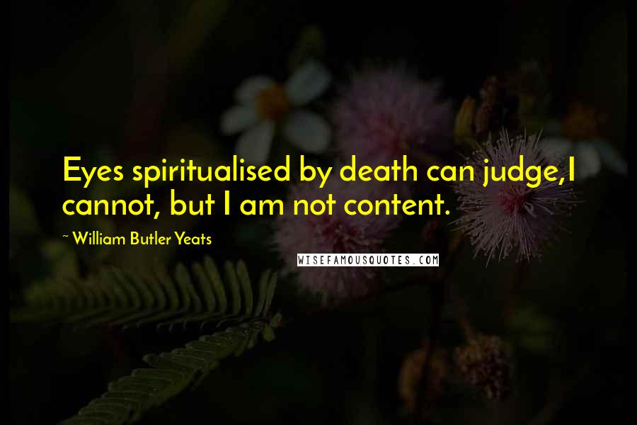 William Butler Yeats Quotes: Eyes spiritualised by death can judge,I cannot, but I am not content.