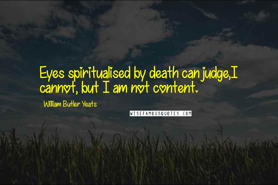 William Butler Yeats Quotes: Eyes spiritualised by death can judge,I cannot, but I am not content.