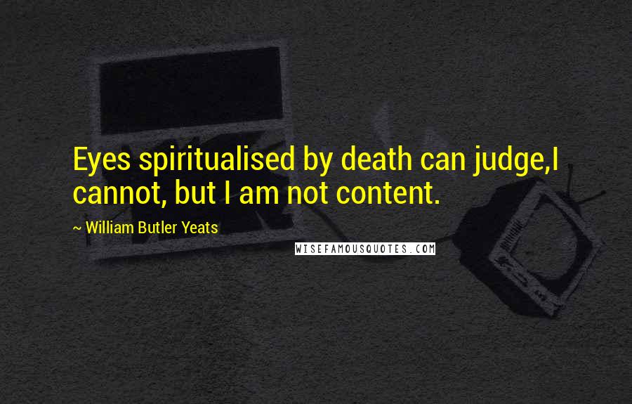 William Butler Yeats Quotes: Eyes spiritualised by death can judge,I cannot, but I am not content.