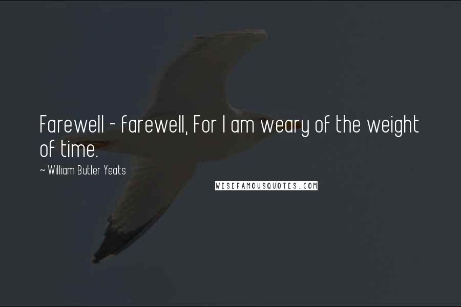 William Butler Yeats Quotes: Farewell - farewell, For I am weary of the weight of time.