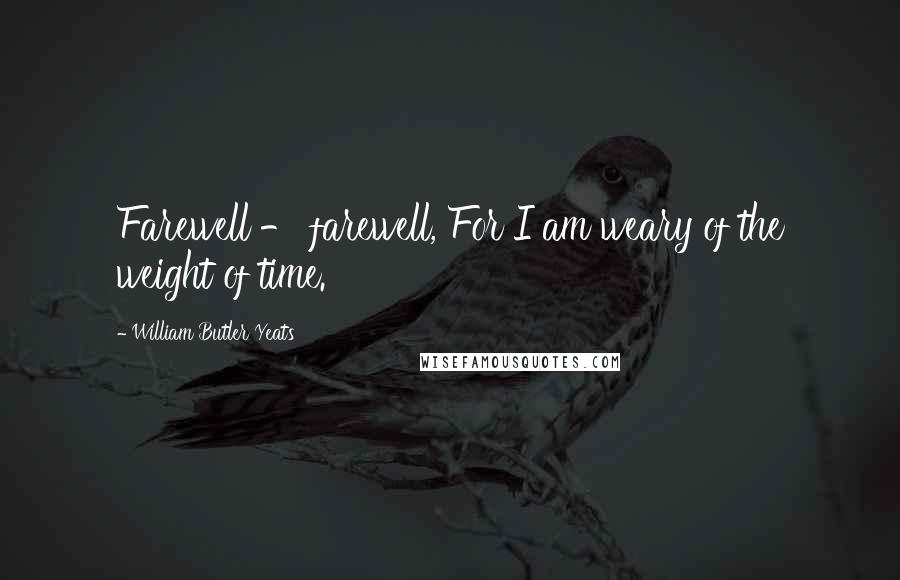 William Butler Yeats Quotes: Farewell - farewell, For I am weary of the weight of time.