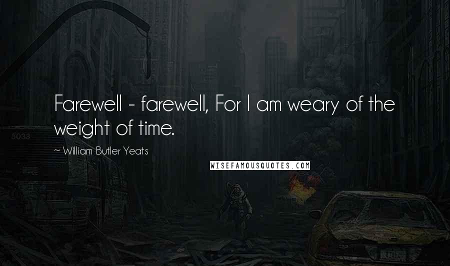 William Butler Yeats Quotes: Farewell - farewell, For I am weary of the weight of time.