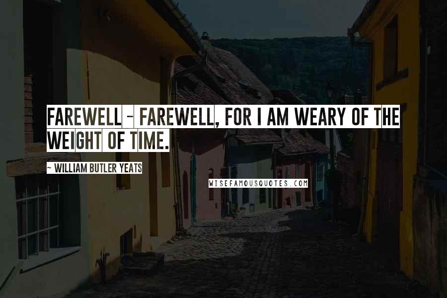 William Butler Yeats Quotes: Farewell - farewell, For I am weary of the weight of time.