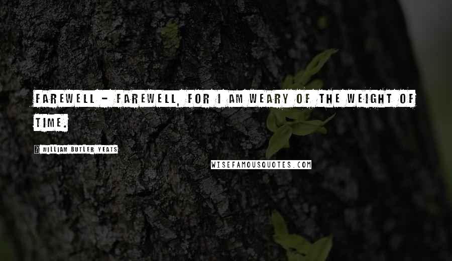 William Butler Yeats Quotes: Farewell - farewell, For I am weary of the weight of time.