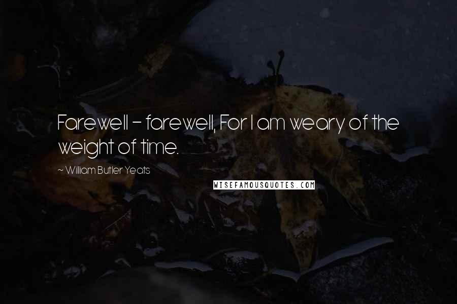 William Butler Yeats Quotes: Farewell - farewell, For I am weary of the weight of time.