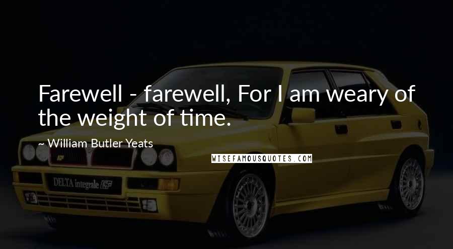 William Butler Yeats Quotes: Farewell - farewell, For I am weary of the weight of time.