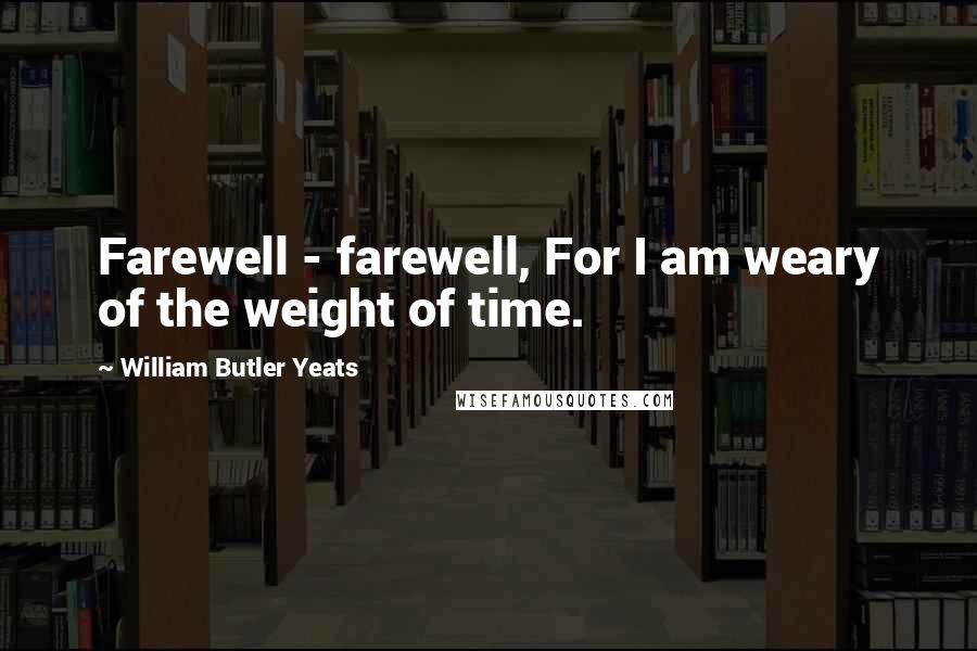 William Butler Yeats Quotes: Farewell - farewell, For I am weary of the weight of time.