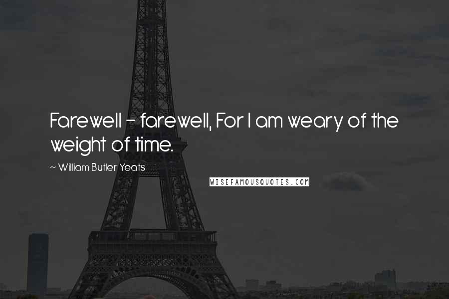 William Butler Yeats Quotes: Farewell - farewell, For I am weary of the weight of time.