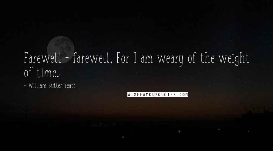 William Butler Yeats Quotes: Farewell - farewell, For I am weary of the weight of time.