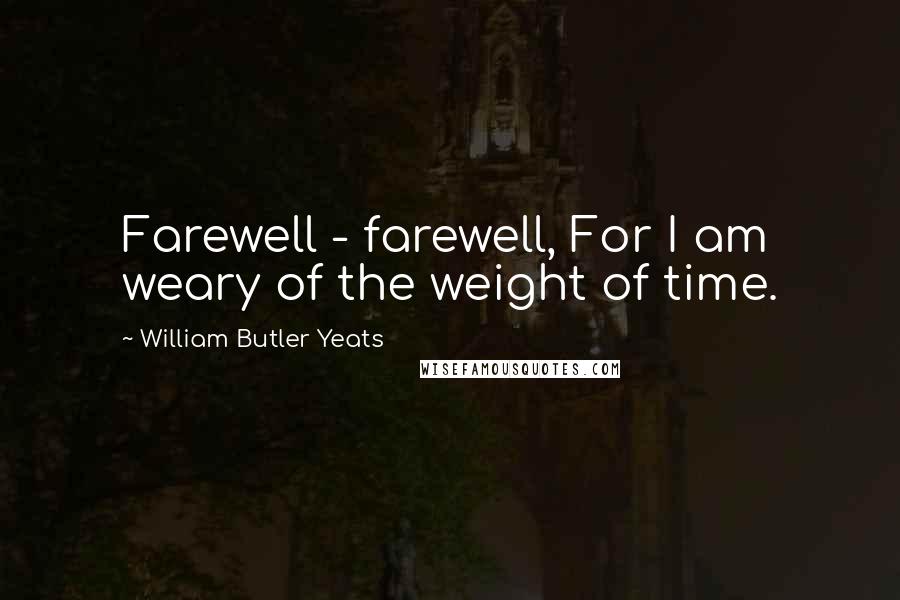 William Butler Yeats Quotes: Farewell - farewell, For I am weary of the weight of time.