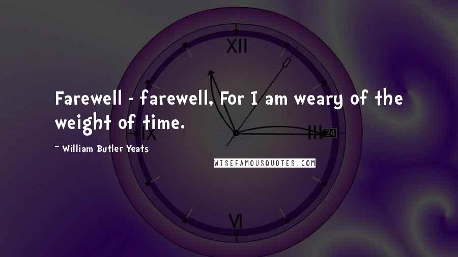 William Butler Yeats Quotes: Farewell - farewell, For I am weary of the weight of time.