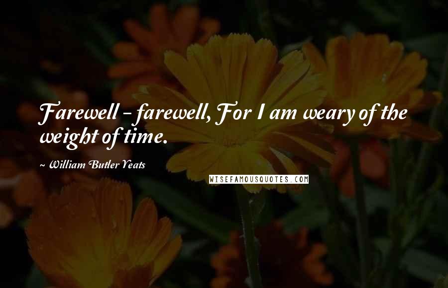 William Butler Yeats Quotes: Farewell - farewell, For I am weary of the weight of time.