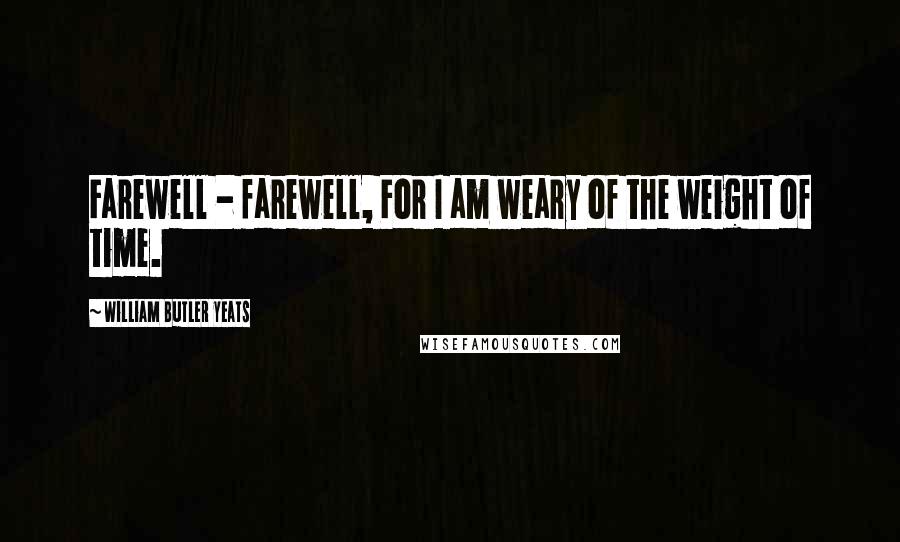 William Butler Yeats Quotes: Farewell - farewell, For I am weary of the weight of time.