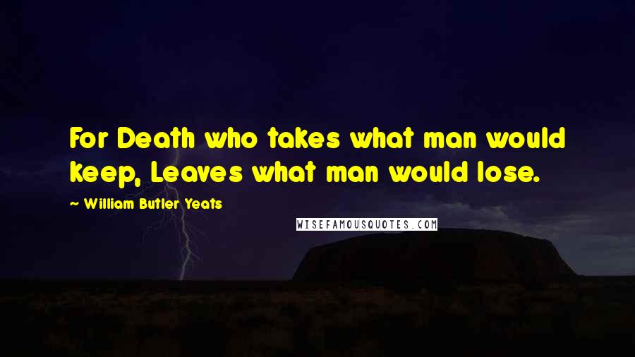 William Butler Yeats Quotes: For Death who takes what man would keep, Leaves what man would lose.