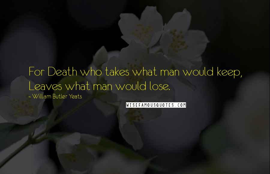 William Butler Yeats Quotes: For Death who takes what man would keep, Leaves what man would lose.