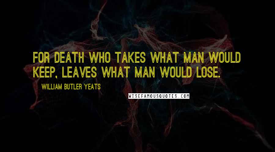 William Butler Yeats Quotes: For Death who takes what man would keep, Leaves what man would lose.