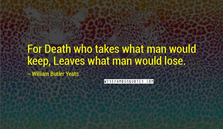 William Butler Yeats Quotes: For Death who takes what man would keep, Leaves what man would lose.