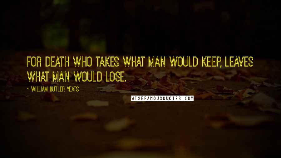 William Butler Yeats Quotes: For Death who takes what man would keep, Leaves what man would lose.