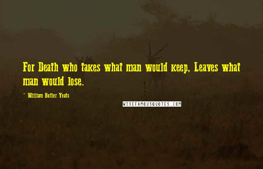 William Butler Yeats Quotes: For Death who takes what man would keep, Leaves what man would lose.