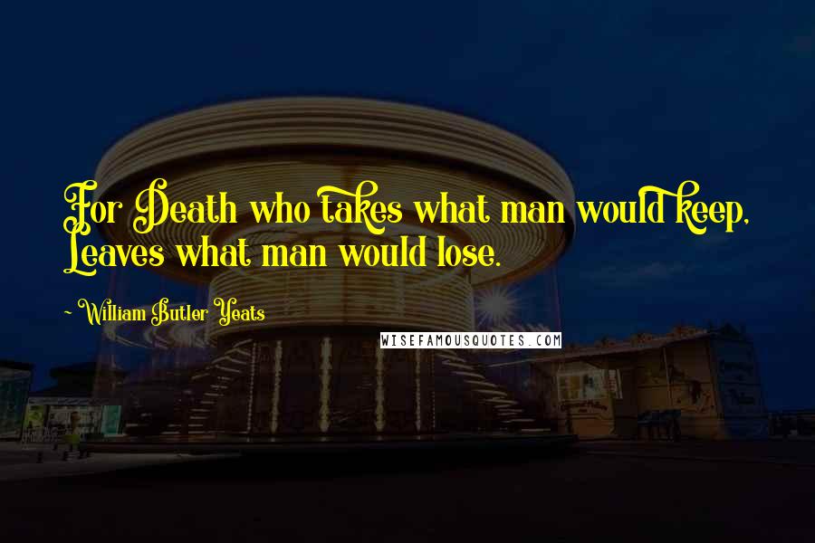 William Butler Yeats Quotes: For Death who takes what man would keep, Leaves what man would lose.