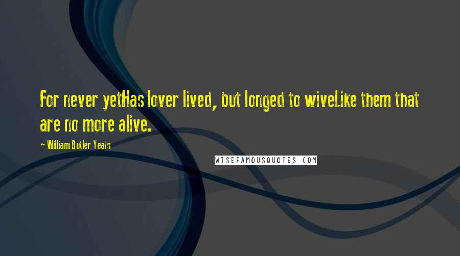 William Butler Yeats Quotes: For never yetHas lover lived, but longed to wiveLike them that are no more alive.