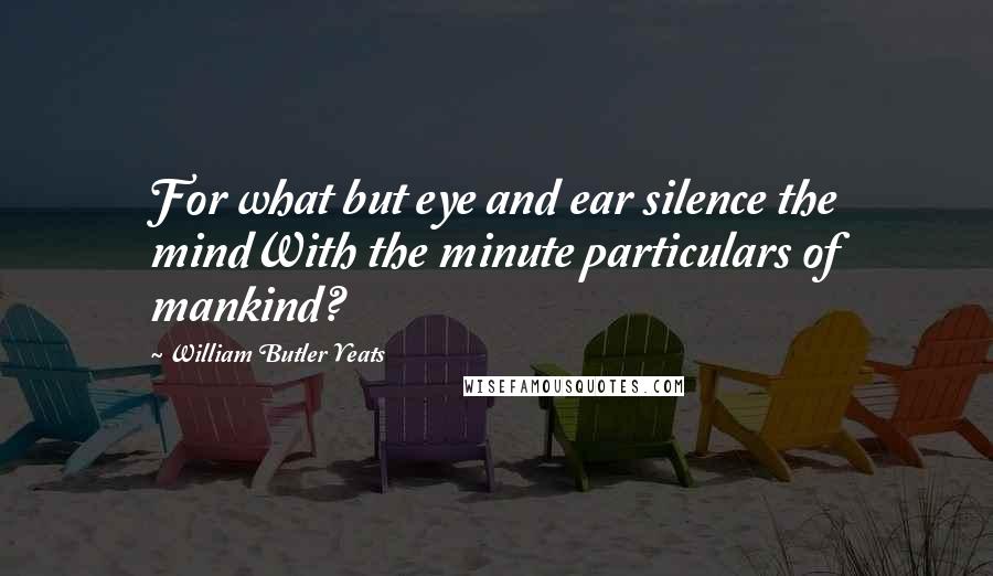 William Butler Yeats Quotes: For what but eye and ear silence the mindWith the minute particulars of mankind?