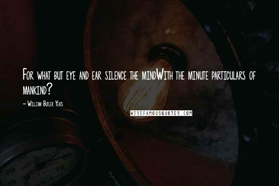 William Butler Yeats Quotes: For what but eye and ear silence the mindWith the minute particulars of mankind?
