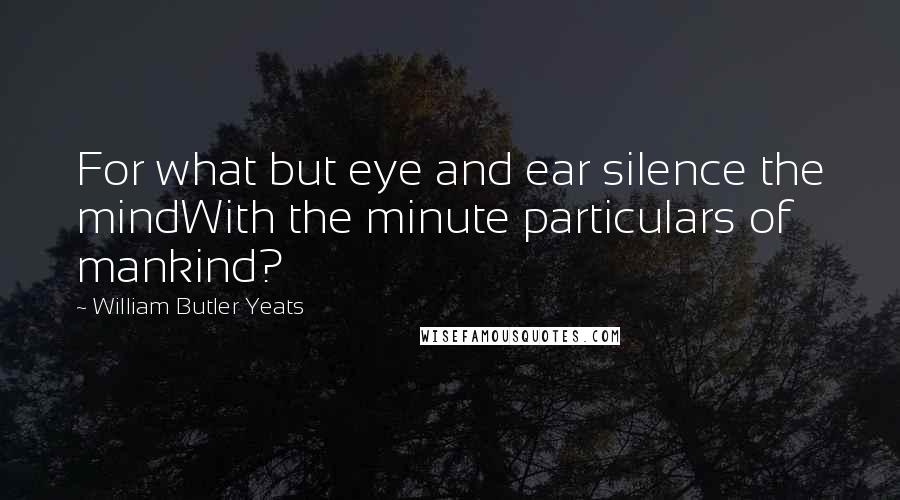 William Butler Yeats Quotes: For what but eye and ear silence the mindWith the minute particulars of mankind?