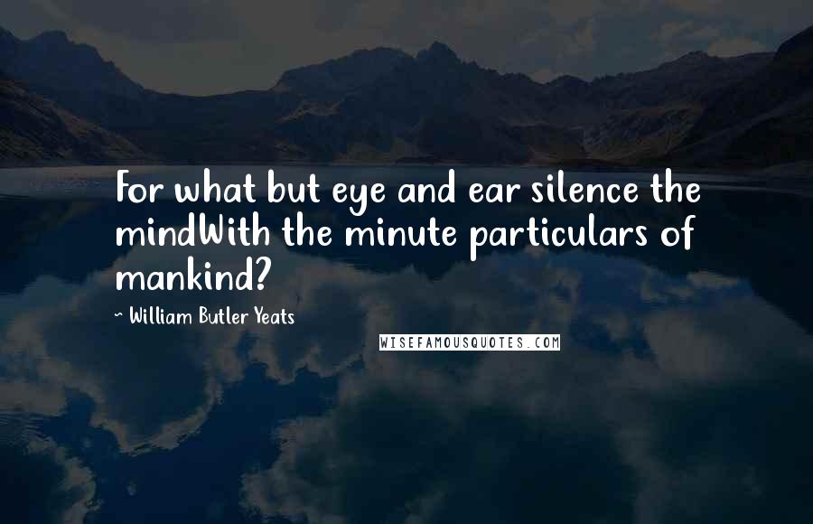 William Butler Yeats Quotes: For what but eye and ear silence the mindWith the minute particulars of mankind?