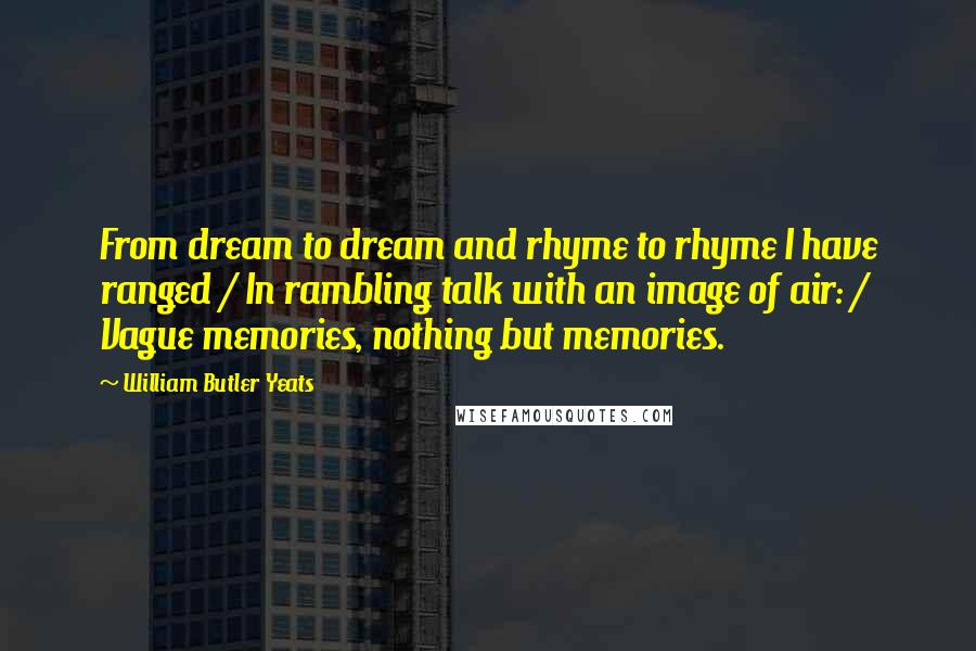 William Butler Yeats Quotes: From dream to dream and rhyme to rhyme I have ranged / In rambling talk with an image of air: / Vague memories, nothing but memories.