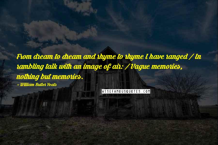 William Butler Yeats Quotes: From dream to dream and rhyme to rhyme I have ranged / In rambling talk with an image of air: / Vague memories, nothing but memories.