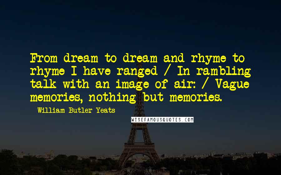William Butler Yeats Quotes: From dream to dream and rhyme to rhyme I have ranged / In rambling talk with an image of air: / Vague memories, nothing but memories.