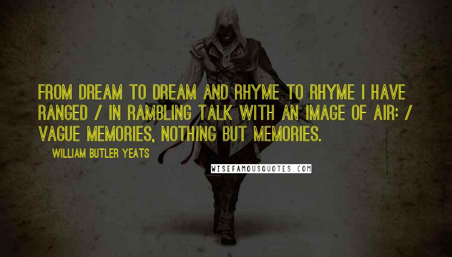William Butler Yeats Quotes: From dream to dream and rhyme to rhyme I have ranged / In rambling talk with an image of air: / Vague memories, nothing but memories.