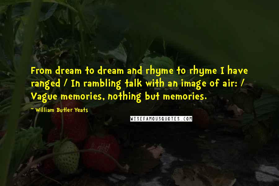 William Butler Yeats Quotes: From dream to dream and rhyme to rhyme I have ranged / In rambling talk with an image of air: / Vague memories, nothing but memories.