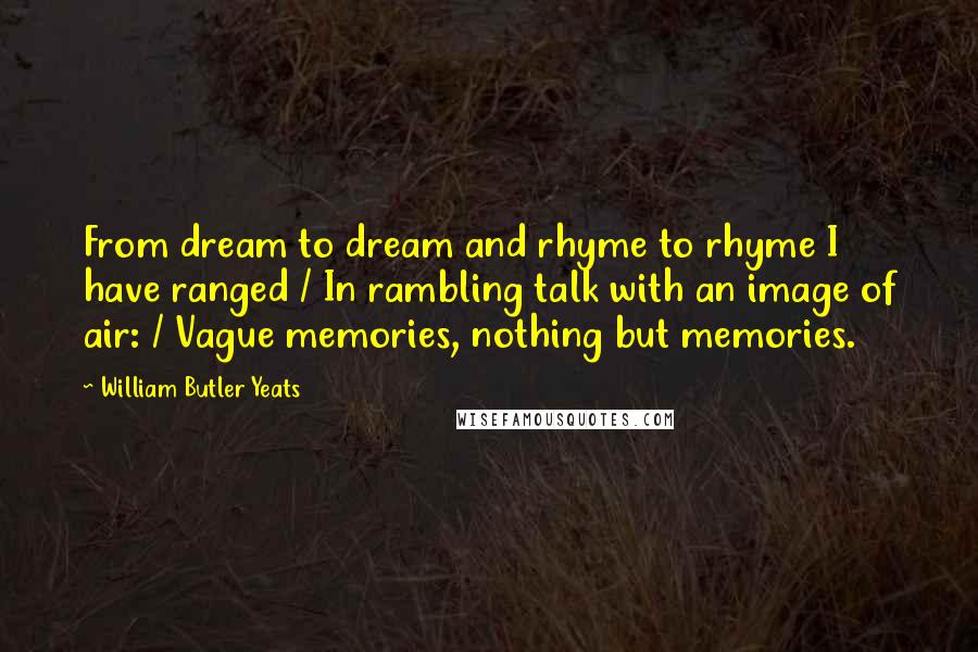 William Butler Yeats Quotes: From dream to dream and rhyme to rhyme I have ranged / In rambling talk with an image of air: / Vague memories, nothing but memories.