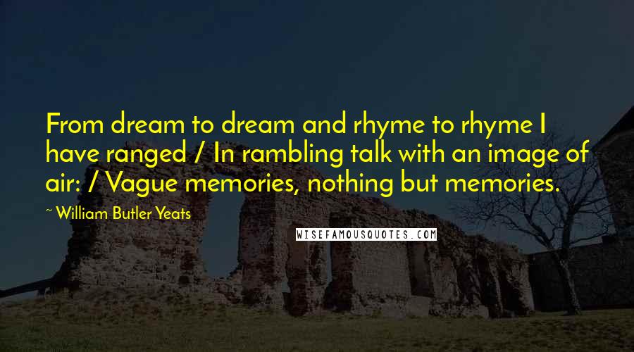 William Butler Yeats Quotes: From dream to dream and rhyme to rhyme I have ranged / In rambling talk with an image of air: / Vague memories, nothing but memories.