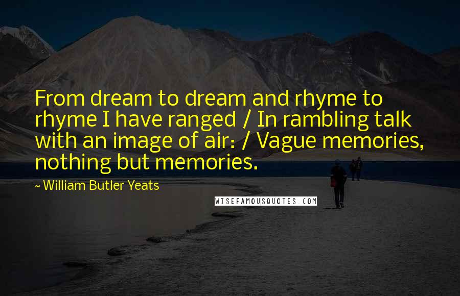William Butler Yeats Quotes: From dream to dream and rhyme to rhyme I have ranged / In rambling talk with an image of air: / Vague memories, nothing but memories.