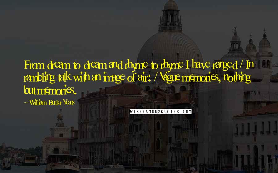 William Butler Yeats Quotes: From dream to dream and rhyme to rhyme I have ranged / In rambling talk with an image of air: / Vague memories, nothing but memories.
